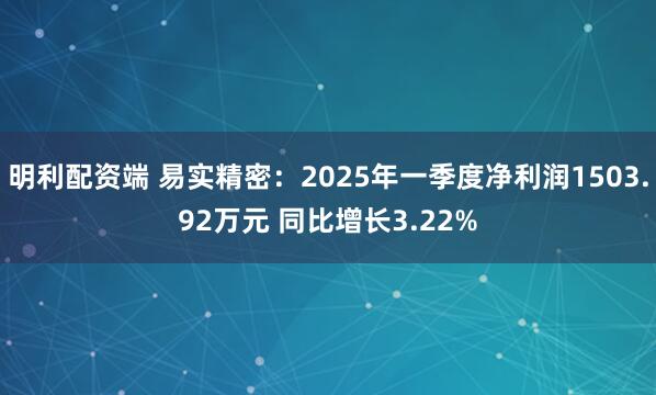 明利配资端 易实精密：2025年一季度净利润1503.92万元 同比增长3.22%