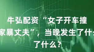 牛弘配资 “女子开车撞死家暴丈夫”，当晚发生了什么？