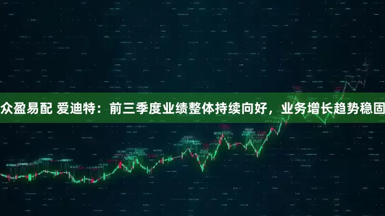 众盈易配 爱迪特：前三季度业绩整体持续向好，业务增长趋势稳固