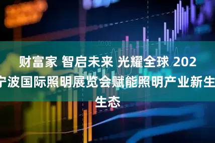 财富家 智启未来 光耀全球 2025宁波国际照明展览会赋能照明产业新生态