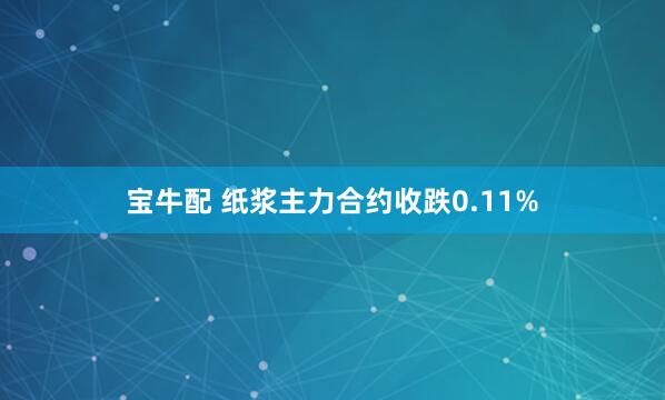 宝牛配 纸浆主力合约收跌0.11%