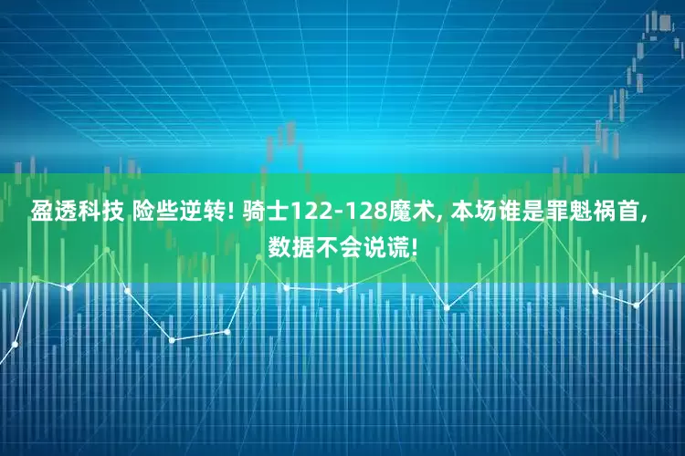 盈透科技 险些逆转! 骑士122-128魔术, 本场谁是罪魁祸首, 数据不会说谎!