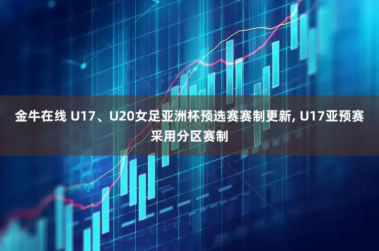 金牛在线 U17、U20女足亚洲杯预选赛赛制更新, U17亚预赛采用分区赛制
