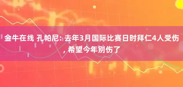 金牛在线 孔帕尼: 去年3月国际比赛日时拜仁4人受伤, 希望今年别伤了