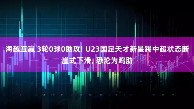 海越互赢 3轮0球0助攻! U23国足天才新星踢中超状态断崖式下滑, 恐沦为鸡肋